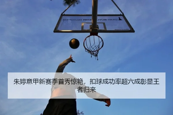 朱婷意甲新赛季首秀惊艳，扣球成功率超六成彰显王者归来
